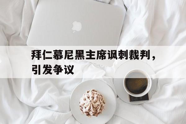 杏彩体育在线-包含拜仁慕尼黑主席讽刺裁判，引发争议的词条