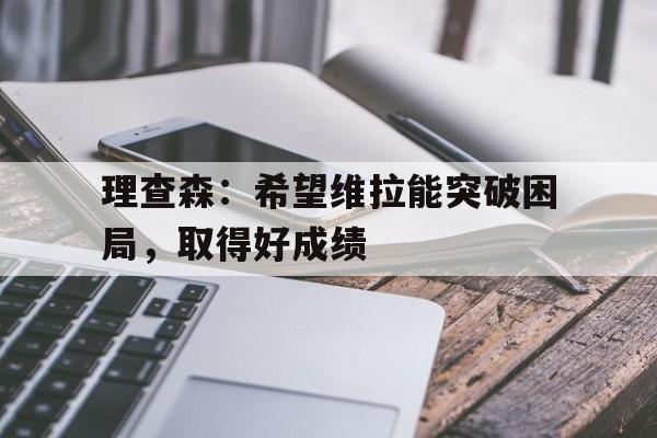 杏彩体育app下载-包含理查森：希望维拉能突破困局，取得好成绩的词条